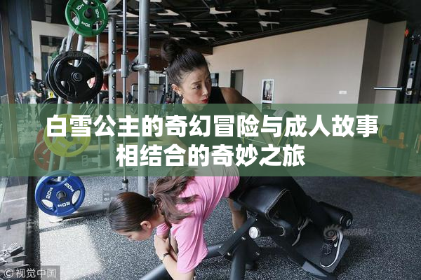 白雪公主的奇幻冒险与成人故事相结合的奇妙之旅