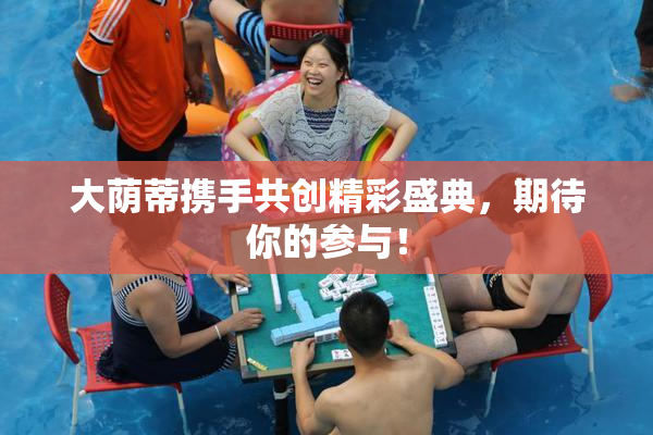 大荫蒂携手共创精彩盛典，期待你的参与！