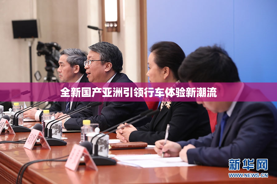 全新国产亚洲引领行车体验新潮流