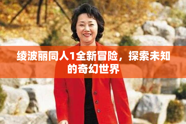 绫波丽同人1全新冒险，探索未知的奇幻世界