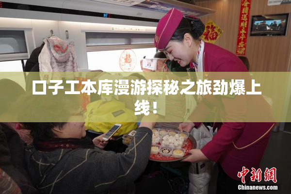 口子工本库漫游探秘之旅劲爆上线！