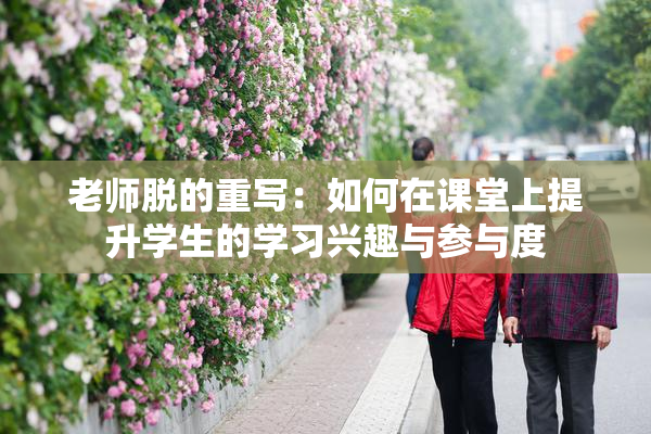 老师脱的重写：如何在课堂上提升学生的学习兴趣与参与度