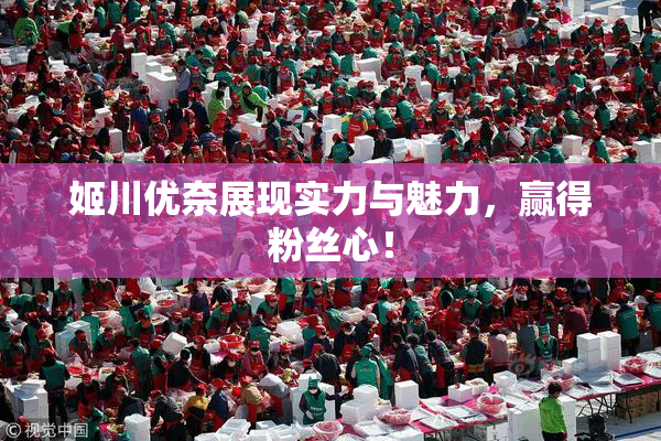 姬川优奈展现实力与魅力，赢得粉丝心！