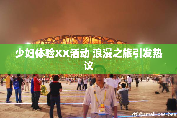 少妇体验XX活动 浪漫之旅引发热议