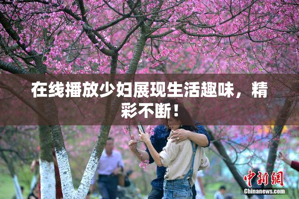 在线播放少妇展现生活趣味，精彩不断！