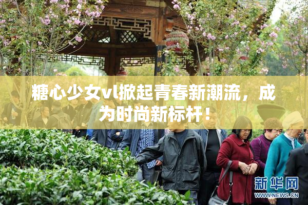 糖心少女vl掀起青春新潮流，成为时尚新标杆！