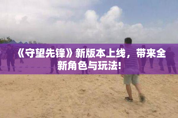 《守望先锋》新版本上线，带来全新角色与玩法!