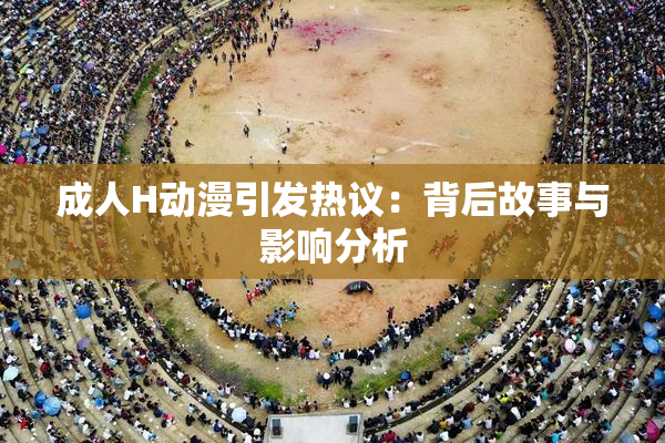 成人H动漫引发热议：背后故事与影响分析