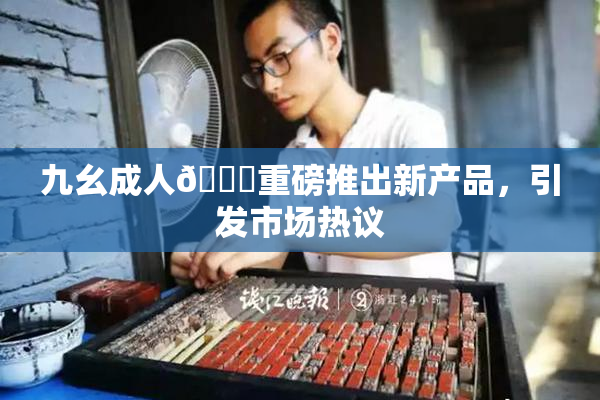 九幺成人🔞重磅推出新产品，引发市场热议