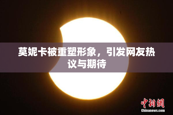 莫妮卡被重塑形象，引发网友热议与期待