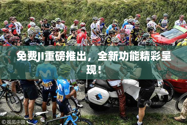 免费JI重磅推出，全新功能精彩呈现！