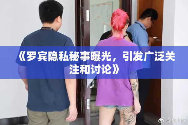 《罗宾隐私秘事曝光，引发广泛关注和讨论》