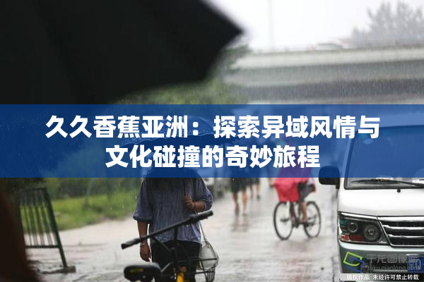 久久香蕉亚洲：探索异域风情与文化碰撞的奇妙旅程
