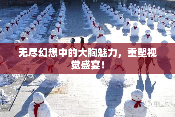 无尽幻想中的大胸魅力，重塑视觉盛宴！