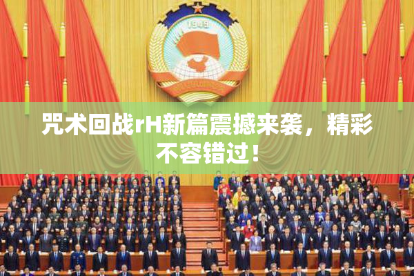 咒术回战rH新篇震撼来袭，精彩不容错过！