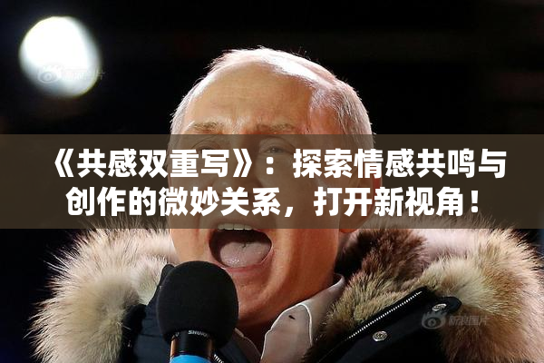 《共感双重写》：探索情感共鸣与创作的微妙关系，打开新视角！