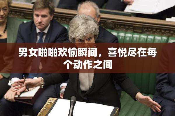 男女啪啪欢愉瞬间，喜悦尽在每个动作之间