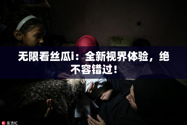 无限看丝瓜i：全新视界体验，绝不容错过！