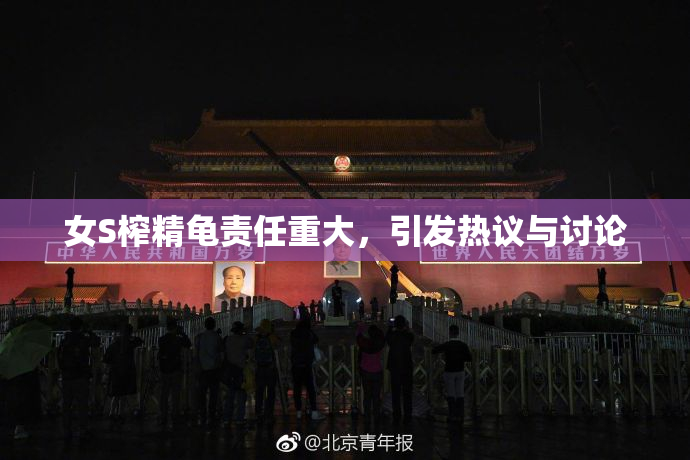 女S榨精龟责任重大，引发热议与讨论
