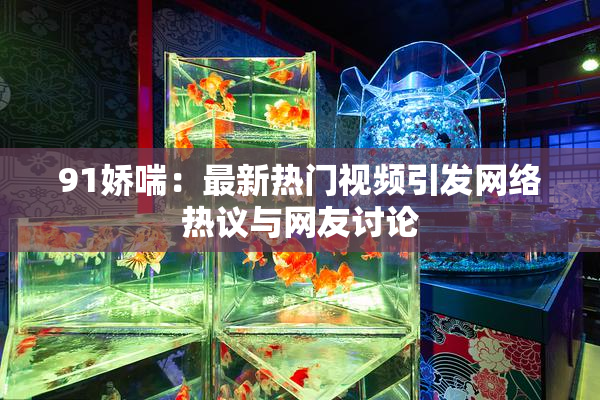 91娇喘：最新热门视频引发网络热议与网友讨论