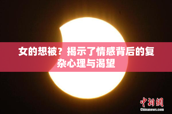 女的想被？揭示了情感背后的复杂心理与渴望