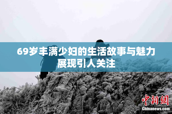 69岁丰满少妇的生活故事与魅力展现引人关注