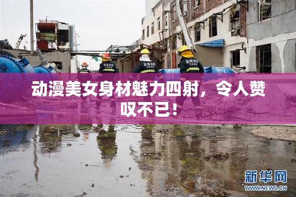 动漫美女身材魅力四射，令人赞叹不已！