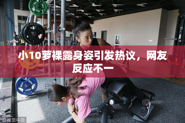 小10萝裸露身姿引发热议，网友反应不一