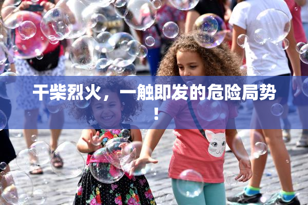 干柴烈火，一触即发的危险局势！