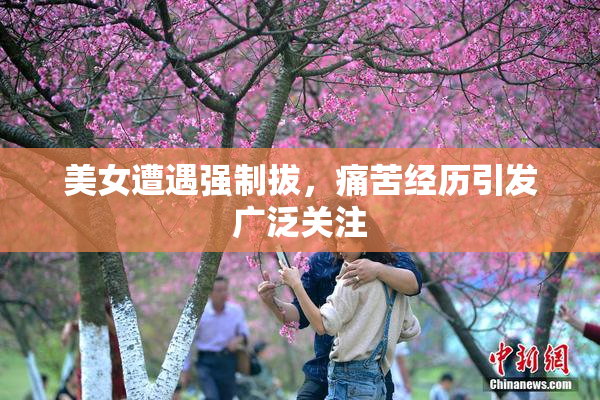 美女遭遇强制拔，痛苦经历引发广泛关注