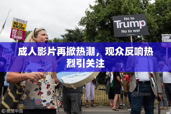 成人影片再掀热潮，观众反响热烈引关注