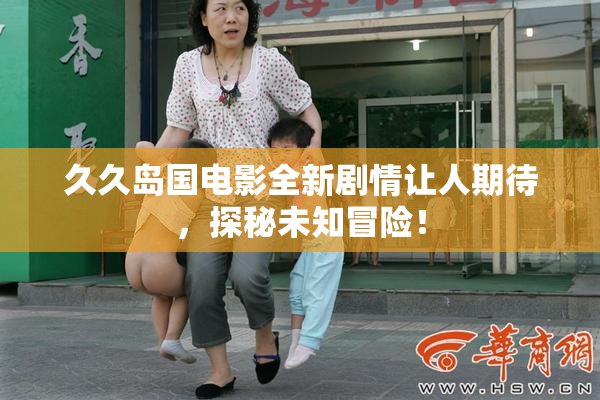 久久岛国电影全新剧情让人期待，探秘未知冒险！