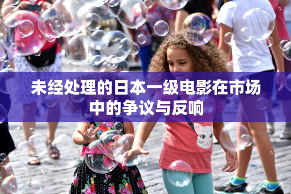 未经处理的日本一级电影在市场中的争议与反响