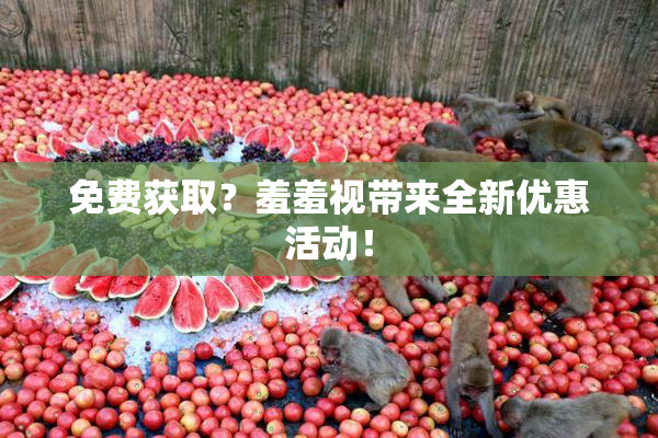 免费获取？羞羞视带来全新优惠活动！