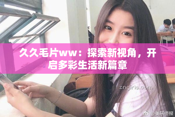 久久毛片ww：探索新视角，开启多彩生活新篇章