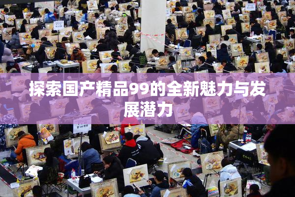 探索国产精品99的全新魅力与发展潜力