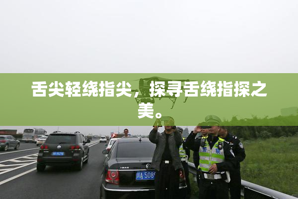 舌尖轻绕指尖，探寻舌绕指探之美。