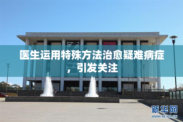 医生运用特殊方法治愈疑难病症，引发关注