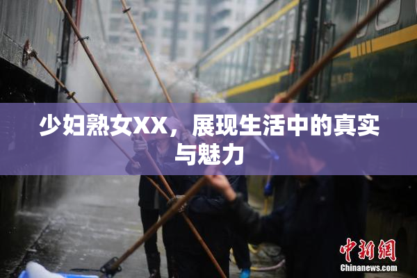 少妇熟女XX，展现生活中的真实与魅力