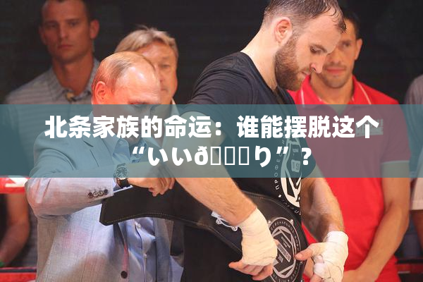 北条家族的命运：谁能摆脱这个“いい🍑り”？