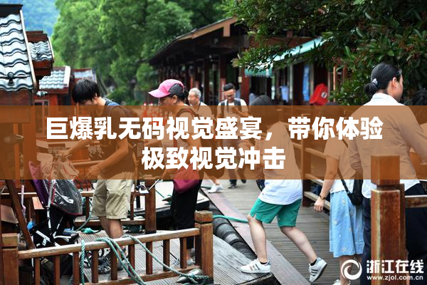 巨爆乳无码视觉盛宴，带你体验极致视觉冲击
