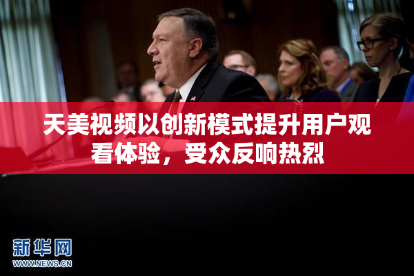 天美视频以创新模式提升用户观看体验，受众反响热烈