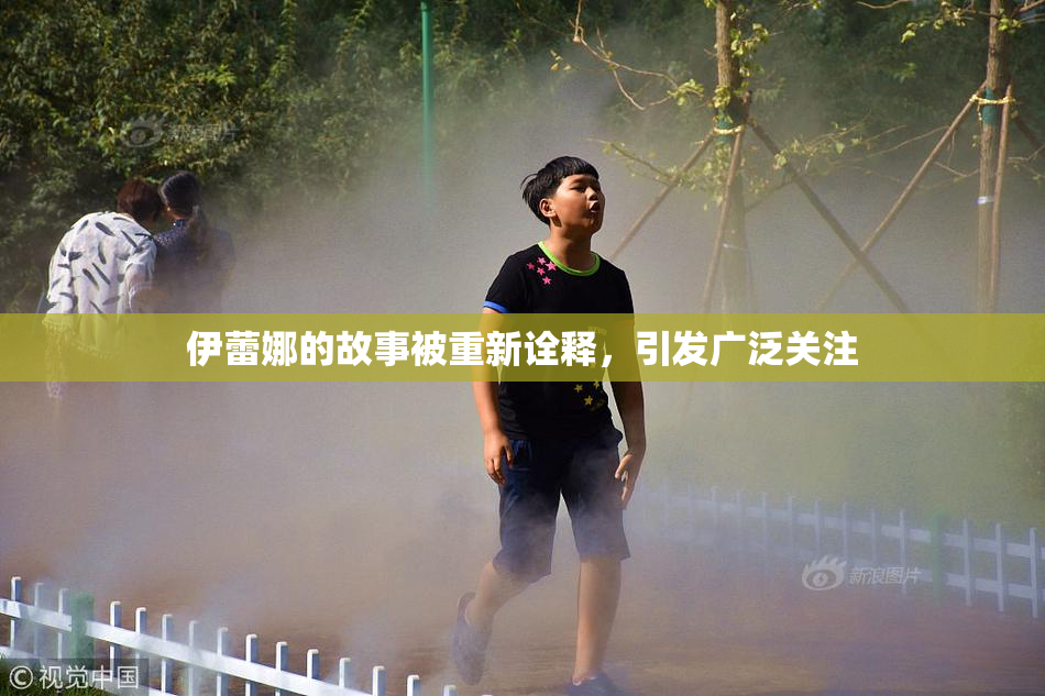 伊蕾娜的故事被重新诠释，引发广泛关注