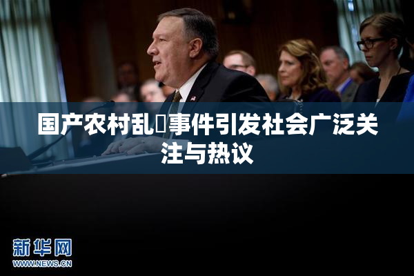国产农村乱婬事件引发社会广泛关注与热议