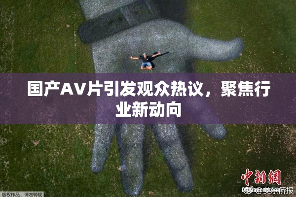 国产AV片引发观众热议，聚焦行业新动向