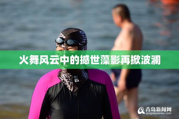 火舞风云中的撼世藻影再掀波澜