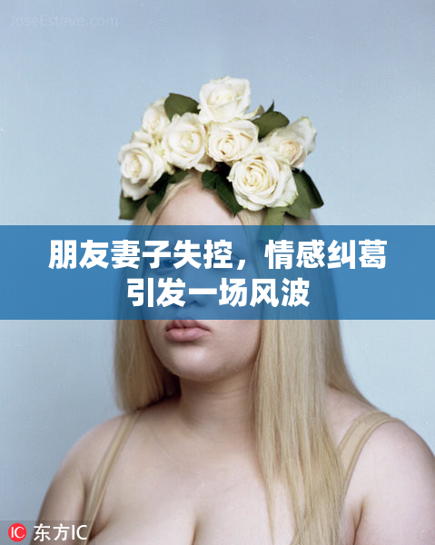 朋友妻子失控，情感纠葛引发一场风波