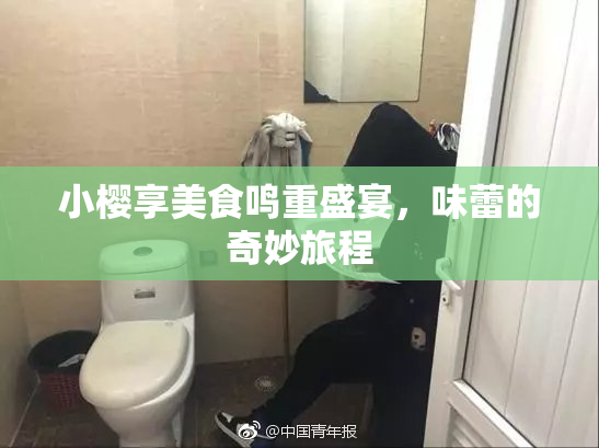 小樱享美食鸣重盛宴，味蕾的奇妙旅程