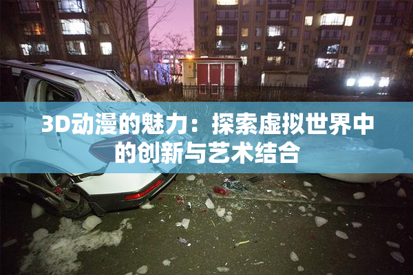 3D动漫的魅力：探索虚拟世界中的创新与艺术结合
