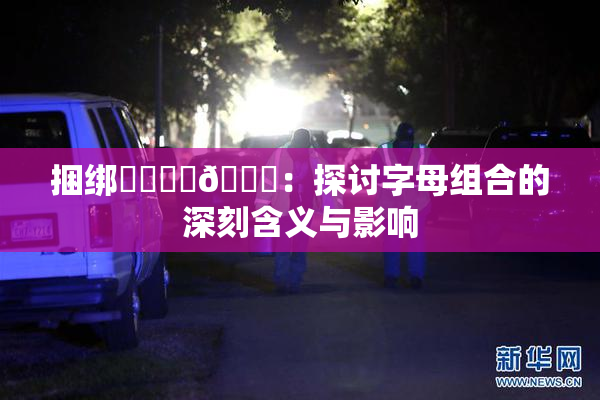 捆绑❌‌❌‌🔞：探讨字母组合的深刻含义与影响
